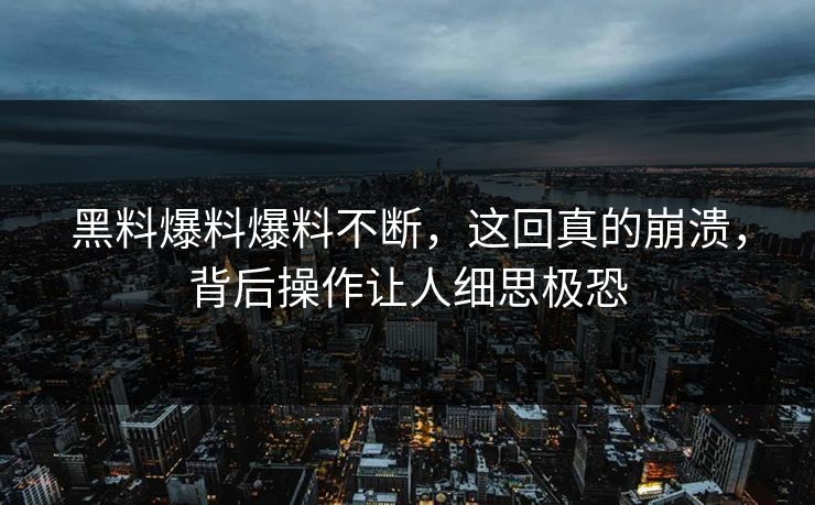 黑料爆料爆料不断，这回真的崩溃，背后操作让人细思极恐  第1张
