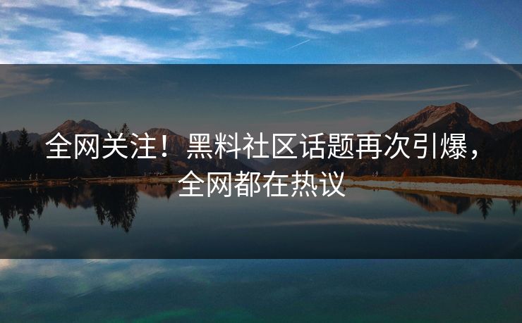 全网关注！黑料社区话题再次引爆，全网都在热议  第1张