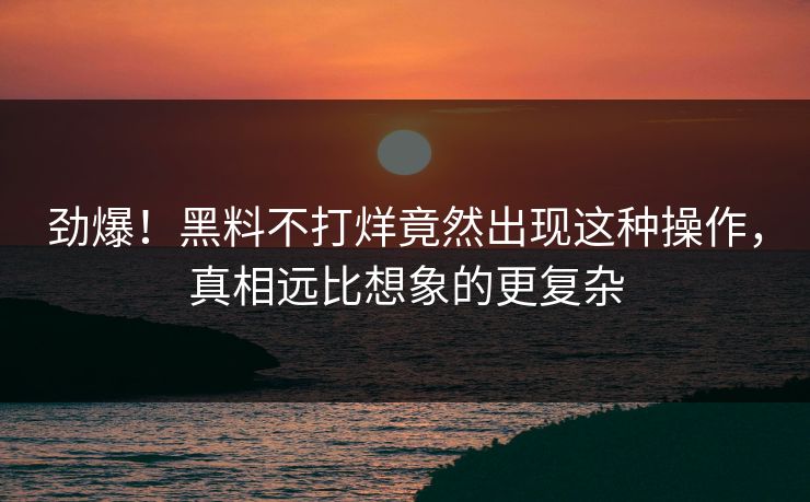 劲爆！黑料不打烊竟然出现这种操作，真相远比想象的更复杂  第1张
