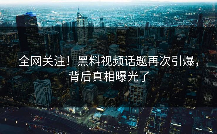 全网关注！黑料视频话题再次引爆，背后真相曝光了  第1张