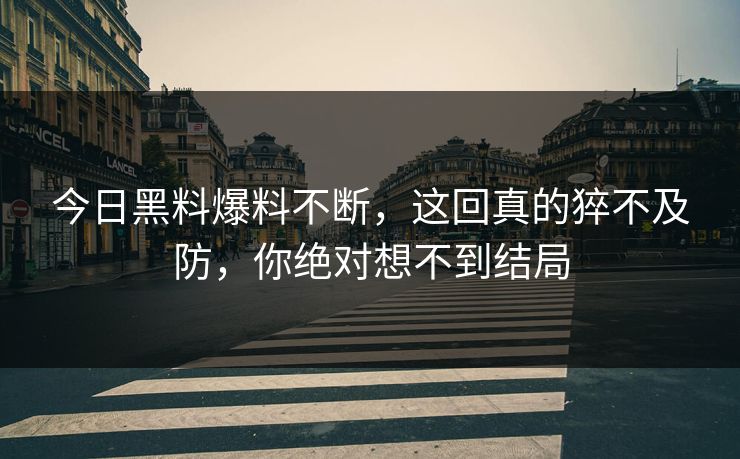 今日黑料爆料不断，这回真的猝不及防，你绝对想不到结局  第1张