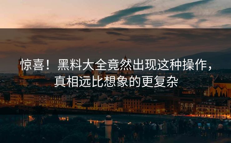 惊喜！黑料大全竟然出现这种操作，真相远比想象的更复杂