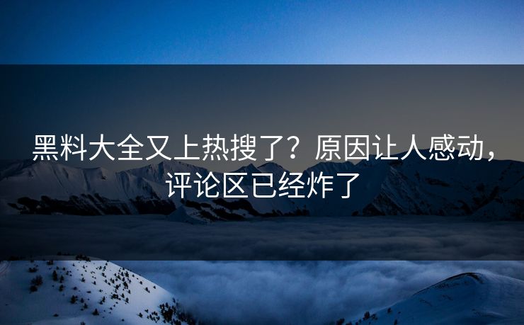 黑料大全又上热搜了？原因让人感动，评论区已经炸了  第1张