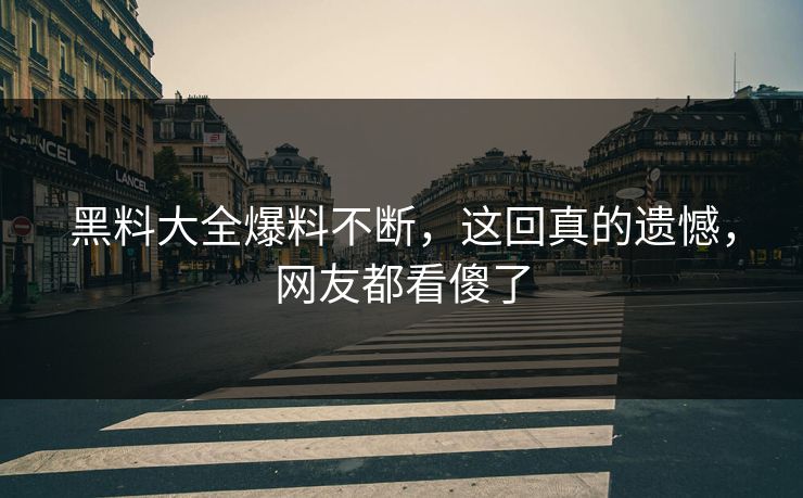 黑料大全爆料不断，这回真的遗憾，网友都看傻了  第1张