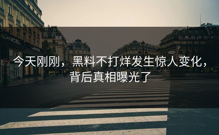 今天刚刚，黑料不打烊发生惊人变化，背后真相曝光了