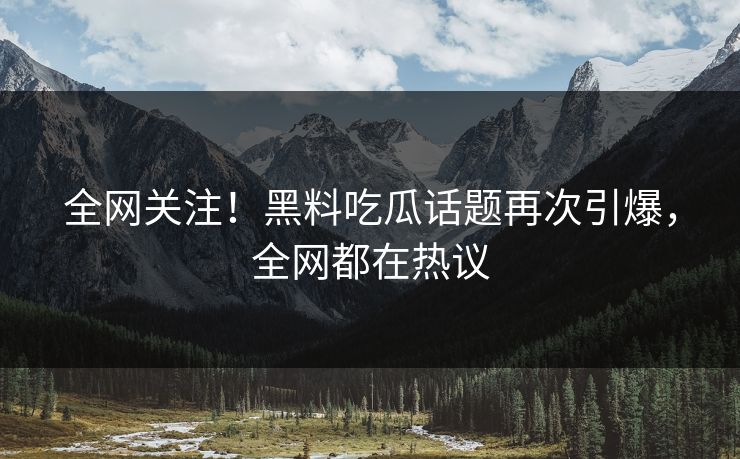 全网关注！黑料吃瓜话题再次引爆，全网都在热议  第1张