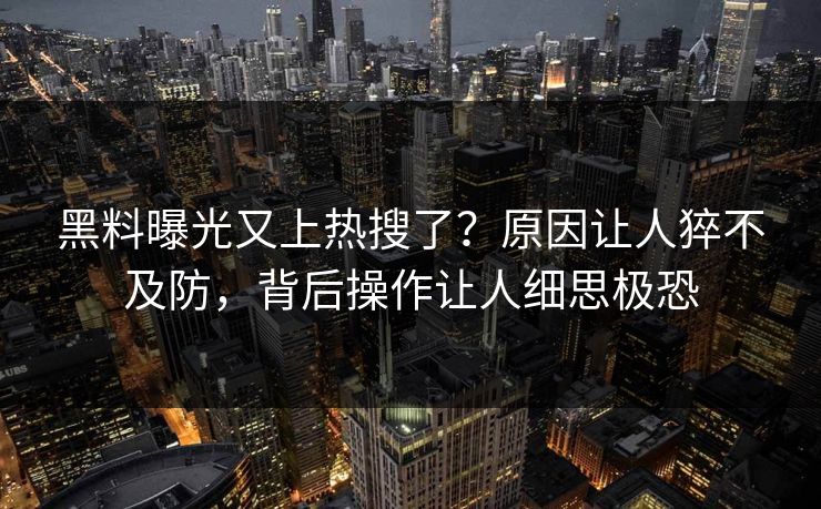 黑料曝光又上热搜了？原因让人猝不及防，背后操作让人细思极恐