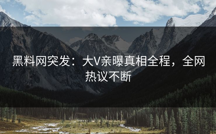 黑料网突发：大V亲曝真相全程，全网热议不断  第1张