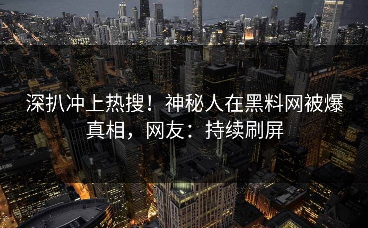 深扒冲上热搜！神秘人在黑料网被爆真相，网友：持续刷屏  第1张