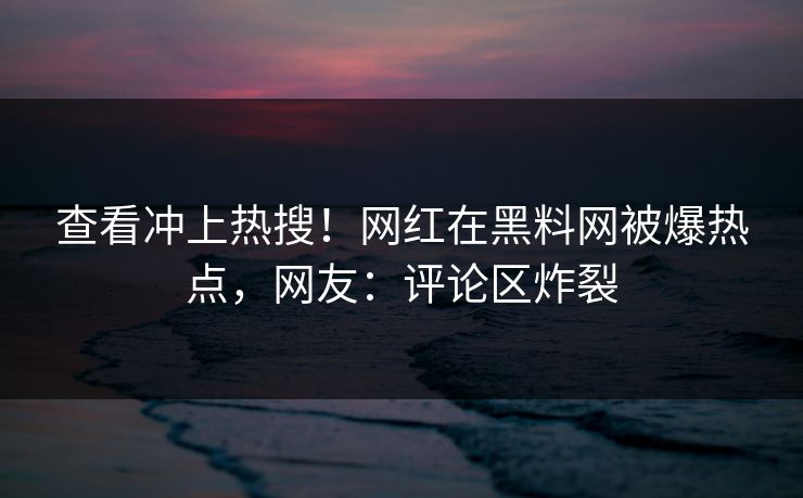 查看冲上热搜！网红在黑料网被爆热点，网友：评论区炸裂