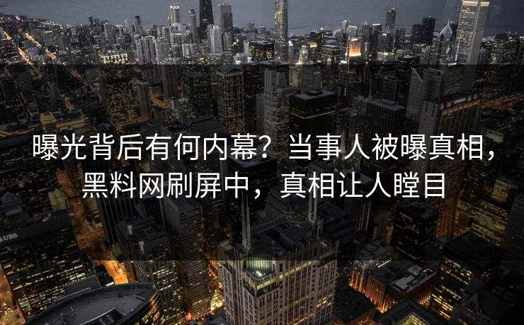 曝光背后有何内幕？当事人被曝真相，黑料网刷屏中，真相让人瞠目  第1张