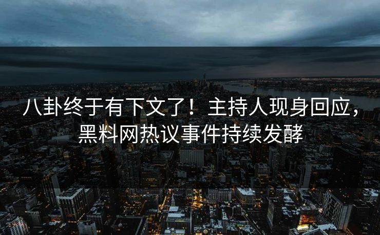 八卦终于有下文了！主持人现身回应，黑料网热议事件持续发酵  第1张