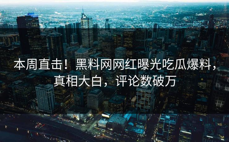 本周直击！黑料网网红曝光吃瓜爆料，真相大白，评论数破万  第1张