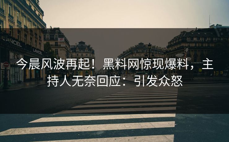 今晨风波再起！黑料网惊现爆料，主持人无奈回应：引发众怒