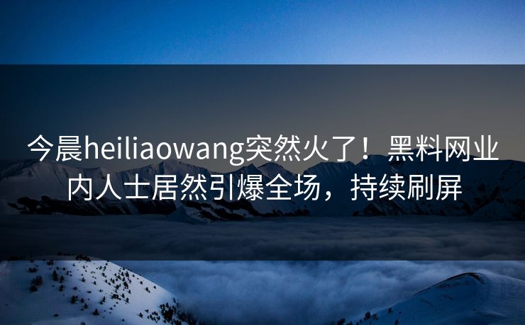 今晨heiliaowang突然火了！黑料网业内人士居然引爆全场，持续刷屏  第1张