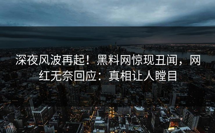 深夜风波再起！黑料网惊现丑闻，网红无奈回应：真相让人瞠目