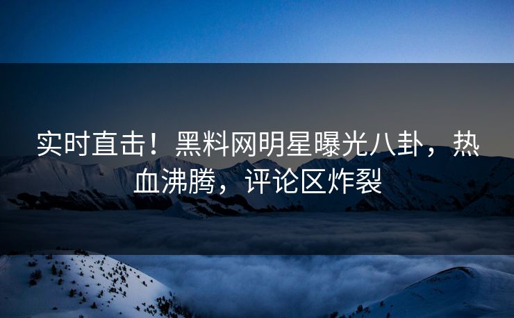 实时直击！黑料网明星曝光八卦，热血沸腾，评论区炸裂  第1张