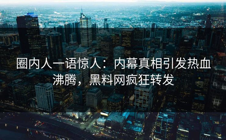 圈内人一语惊人：内幕真相引发热血沸腾，黑料网疯狂转发  第1张