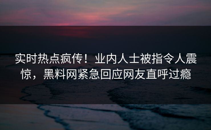 实时热点疯传！业内人士被指令人震惊，黑料网紧急回应网友直呼过瘾  第1张