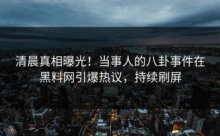 清晨真相曝光！当事人的八卦事件在黑料网引爆热议，持续刷屏