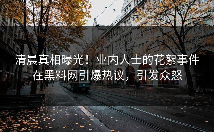 清晨真相曝光！业内人士的花絮事件在黑料网引爆热议，引发众怒