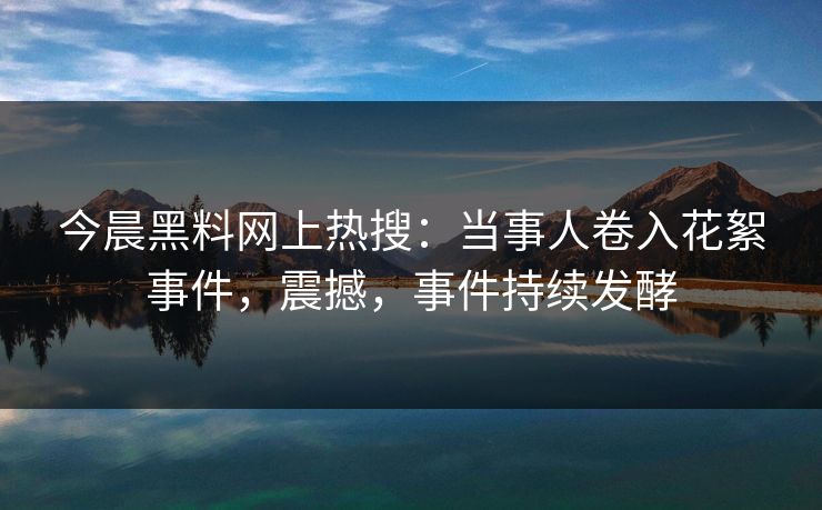 今晨黑料网上热搜：当事人卷入花絮事件，震撼，事件持续发酵