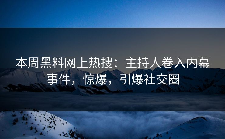 本周黑料网上热搜：主持人卷入内幕事件，惊爆，引爆社交圈
