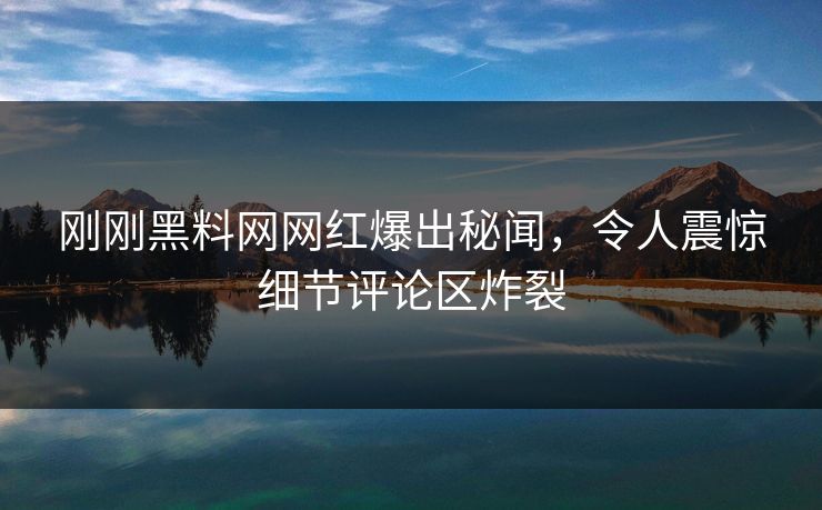 刚刚黑料网网红爆出秘闻，令人震惊细节评论区炸裂
