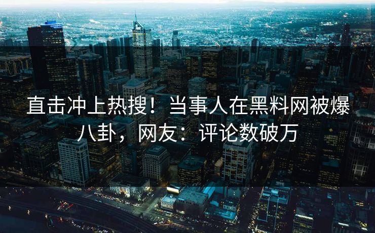 直击冲上热搜！当事人在黑料网被爆八卦，网友：评论数破万
