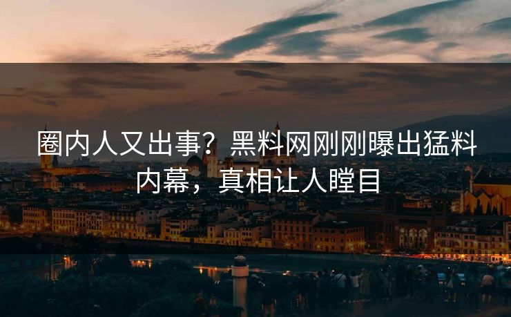 圈内人又出事？黑料网刚刚曝出猛料内幕，真相让人瞠目