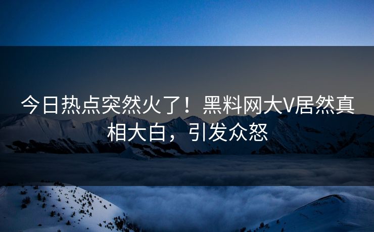 今日热点突然火了！黑料网大V居然真相大白，引发众怒