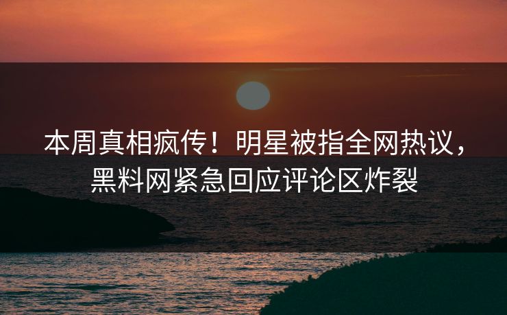 本周真相疯传！明星被指全网热议，黑料网紧急回应评论区炸裂  第1张