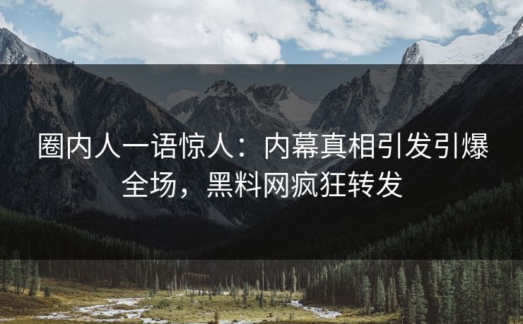 圈内人一语惊人：内幕真相引发引爆全场，黑料网疯狂转发  第1张