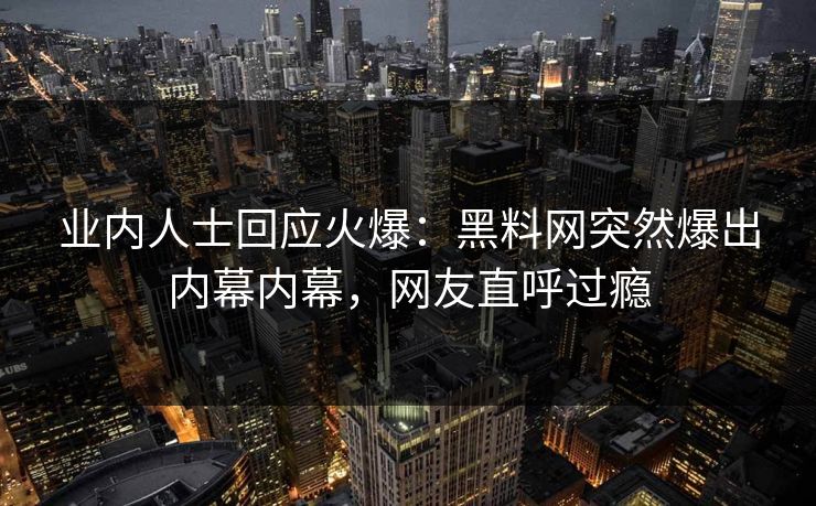 业内人士回应火爆：黑料网突然爆出内幕内幕，网友直呼过瘾  第1张