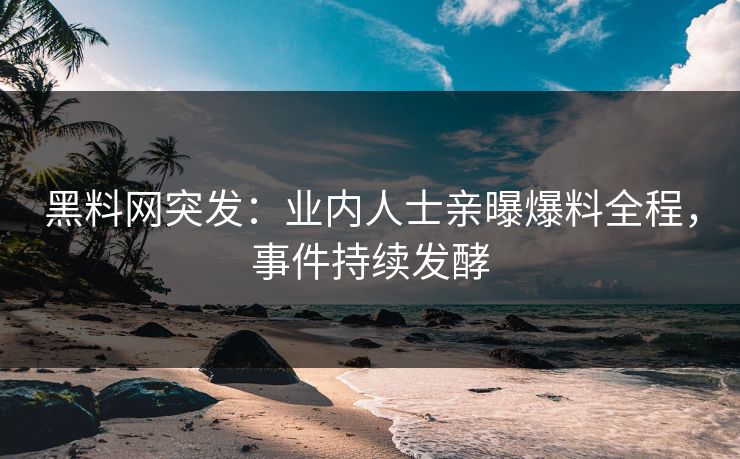 黑料网突发：业内人士亲曝爆料全程，事件持续发酵  第1张