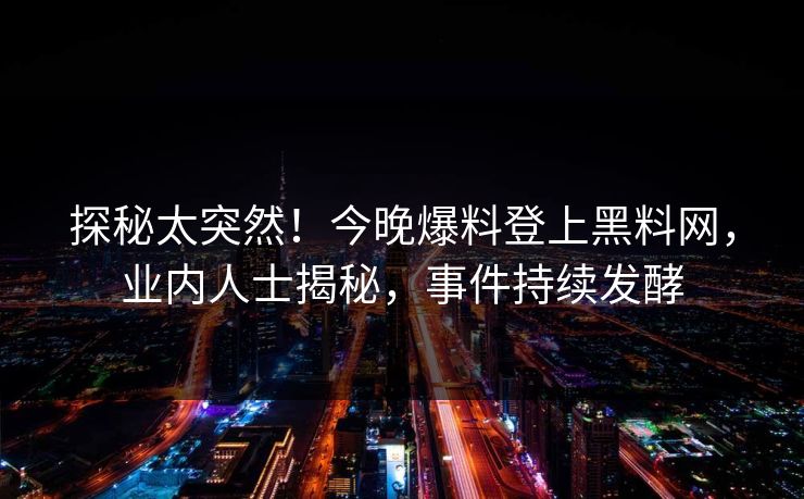 探秘太突然！今晚爆料登上黑料网，业内人士揭秘，事件持续发酵  第1张