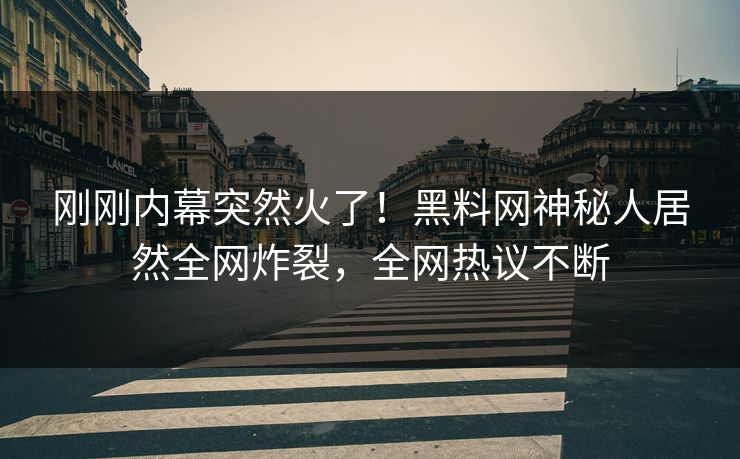 刚刚内幕突然火了！黑料网神秘人居然全网炸裂，全网热议不断  第1张