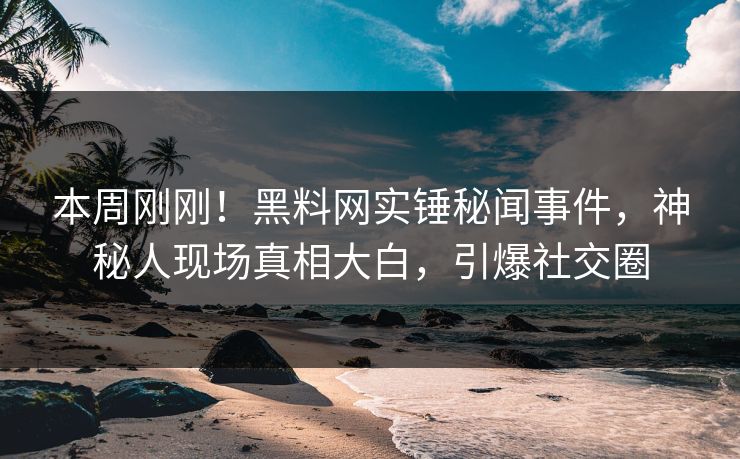 本周刚刚！黑料网实锤秘闻事件，神秘人现场真相大白，引爆社交圈