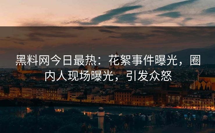 黑料网今日最热：花絮事件曝光，圈内人现场曝光，引发众怒