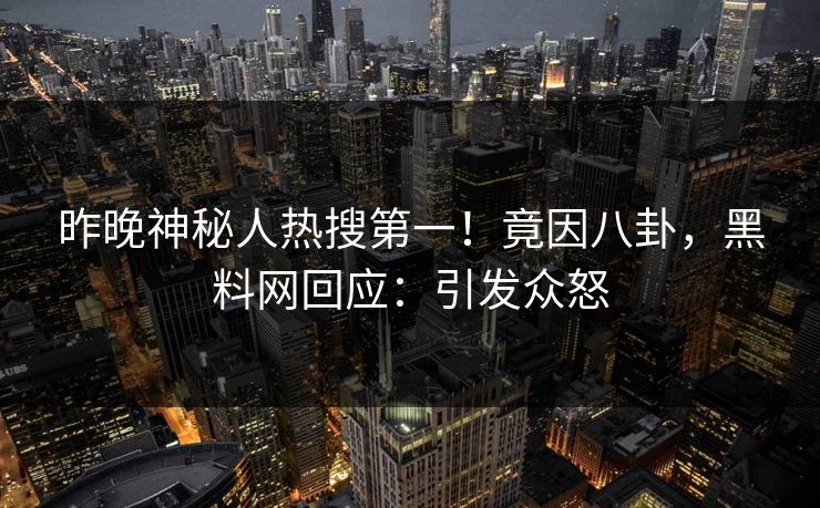 昨晚神秘人热搜第一！竟因八卦，黑料网回应：引发众怒  第1张