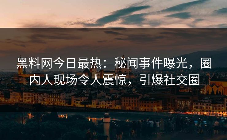 黑料网今日最热：秘闻事件曝光，圈内人现场令人震惊，引爆社交圈