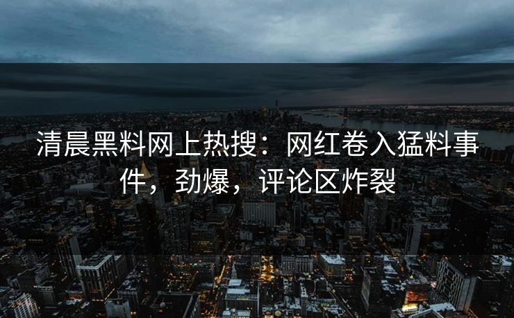 清晨黑料网上热搜：网红卷入猛料事件，劲爆，评论区炸裂  第1张