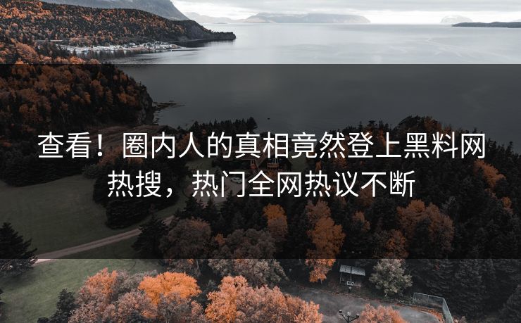 查看！圈内人的真相竟然登上黑料网热搜，热门全网热议不断