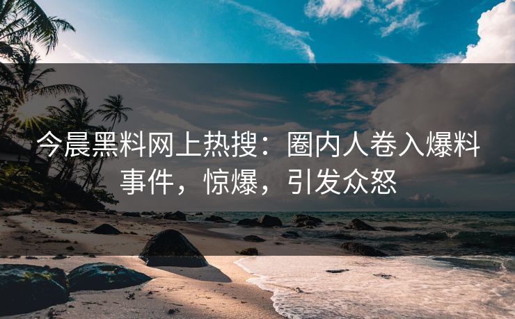 今晨黑料网上热搜：圈内人卷入爆料事件，惊爆，引发众怒  第1张