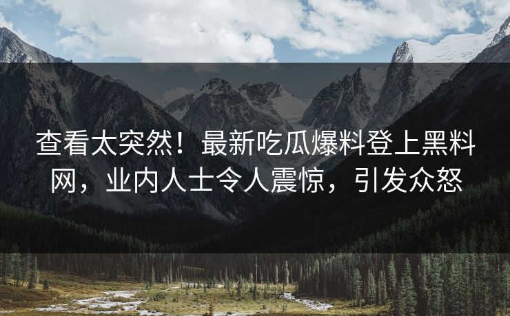 查看太突然！最新吃瓜爆料登上黑料网，业内人士令人震惊，引发众怒  第1张