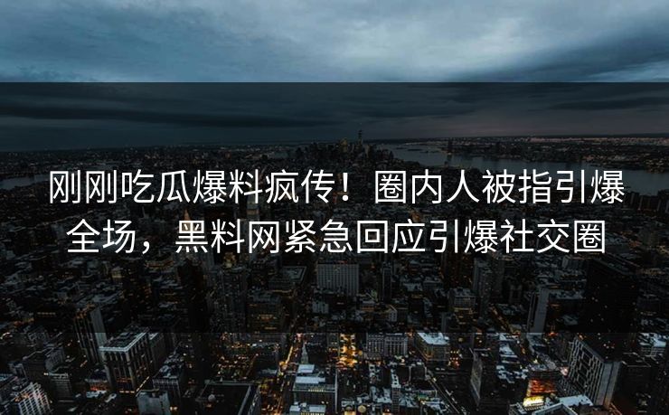 刚刚吃瓜爆料疯传！圈内人被指引爆全场，黑料网紧急回应引爆社交圈