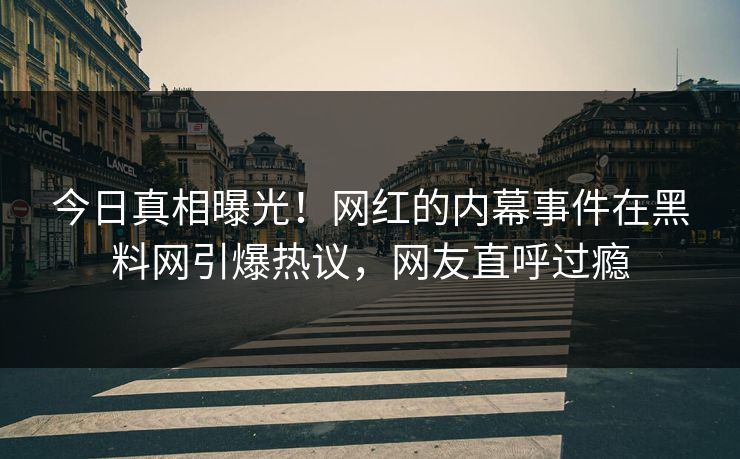 今日真相曝光！网红的内幕事件在黑料网引爆热议，网友直呼过瘾