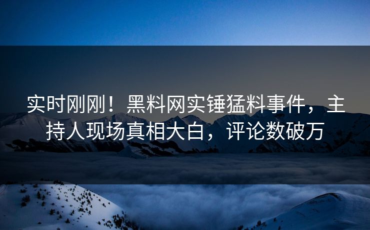 实时刚刚！黑料网实锤猛料事件，主持人现场真相大白，评论数破万