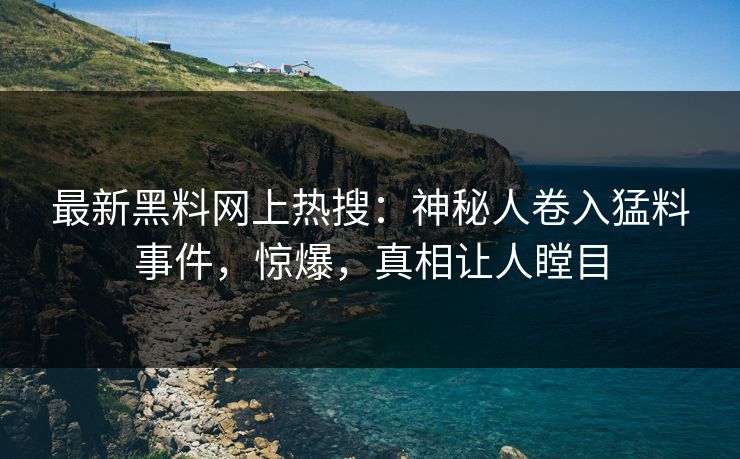 最新黑料网上热搜：神秘人卷入猛料事件，惊爆，真相让人瞠目
