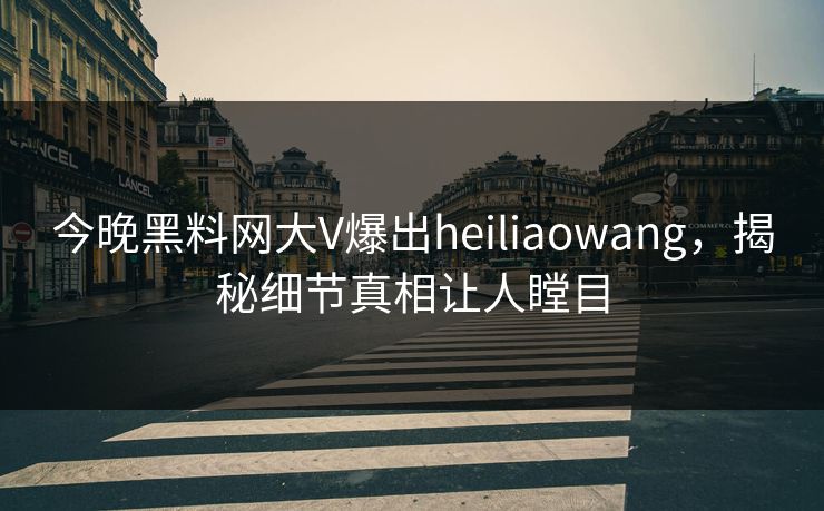 今晚黑料网大V爆出heiliaowang，揭秘细节真相让人瞠目  第1张